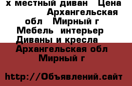 3-х местный диван › Цена ­ 12 000 - Архангельская обл., Мирный г. Мебель, интерьер » Диваны и кресла   . Архангельская обл.,Мирный г.